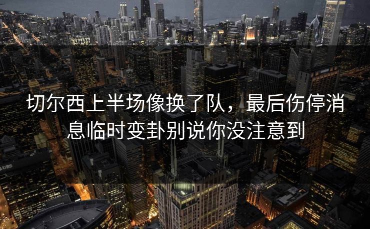 切尔西上半场像换了队,最后伤停消息临时变卦别说你没注意到 切尔西上半场像换了队,最后伤停消息临时变卦别说你没注意到
