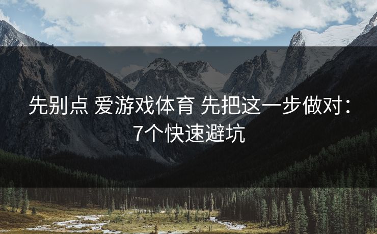 先别点 爱游戏体育 先把这一步做对:7个快速避坑 先别点 爱游戏体育 先把这一步做对:7个快速避坑