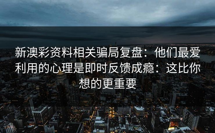 新澳彩资料相关骗局复盘：他们最爱利用的心理是即时反馈成瘾：这比你想的更重要