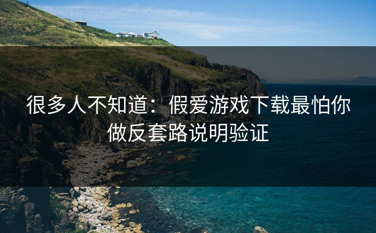 很多人不知道：假爱游戏下载最怕你做反套路说明验证