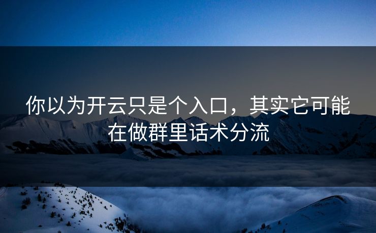 你以为开云只是个入口，其实它可能在做群里话术分流