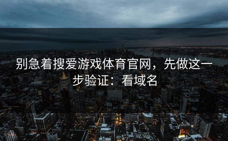 别急着搜爱游戏体育官网，先做这一步验证：看域名