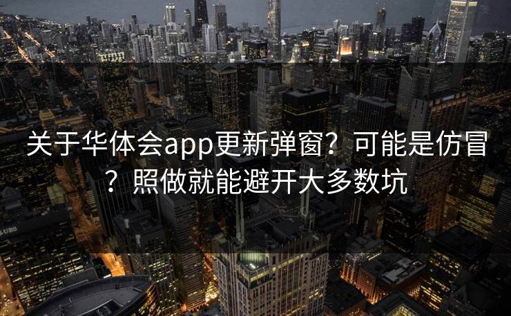 关于华体会app更新弹窗？可能是仿冒？照做就能避开大多数坑