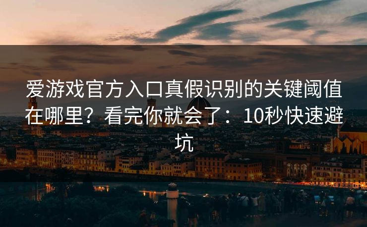 爱游戏官方入口真假识别的关键阈值在哪里？看完你就会了：10秒快速避坑