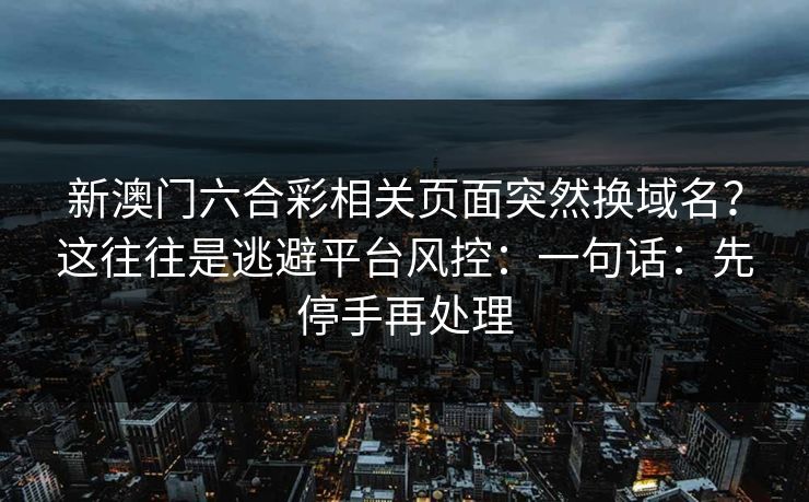 新澳门六合彩相关页面突然换域名?这往往是逃避平台风控:一句话:先停手再处理 新澳门六合彩相关页面突然换域名?这往往是逃避平台风控:一句话:先停手再处理