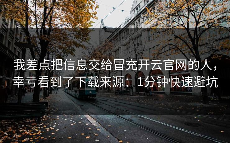 我差点把信息交给冒充开云官网的人，幸亏看到了下载来源：1分钟快速避坑