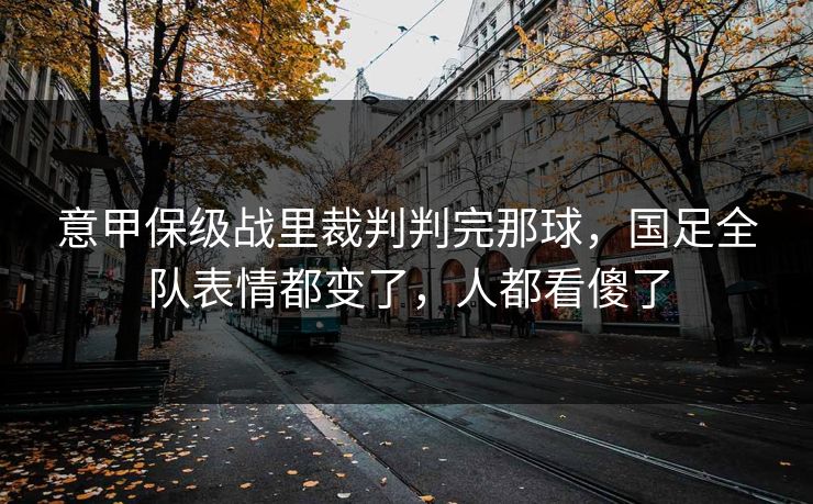 意甲保级战里裁判判完那球,国足全队表情都变了,人都看傻了 意甲保级战里裁判判完那球,国足全队表情都变了,人都看傻了
