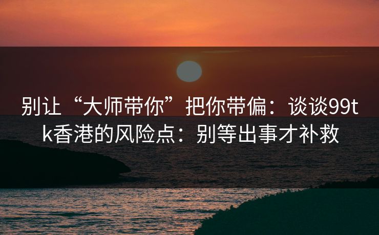 别让“大师带你”把你带偏：谈谈99tk香港的风险点：别等出事才补救
