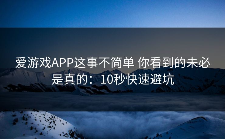 爱游戏APP这事不简单 你看到的未必是真的：10秒快速避坑