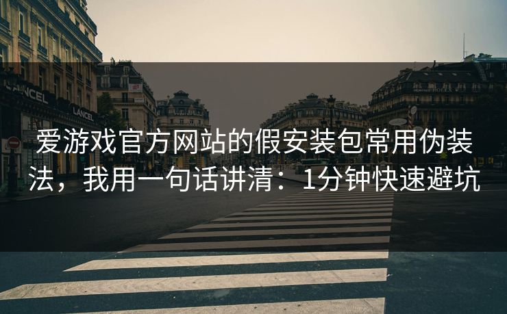 爱游戏官方网站的假安装包常用伪装法，我用一句话讲清：1分钟快速避坑