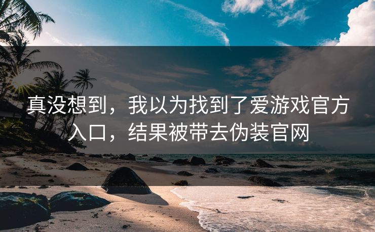 真没想到，我以为找到了爱游戏官方入口，结果被带去伪装官网