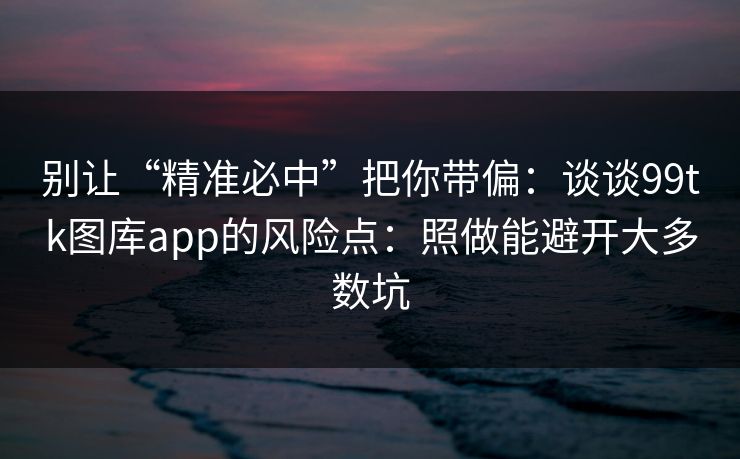 别让“精准必中”把你带偏：谈谈99tk图库app的风险点：照做能避开大多数坑