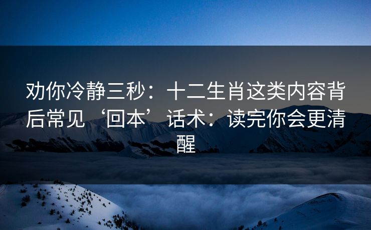 劝你冷静三秒：十二生肖这类内容背后常见‘回本’话术：读完你会更清醒