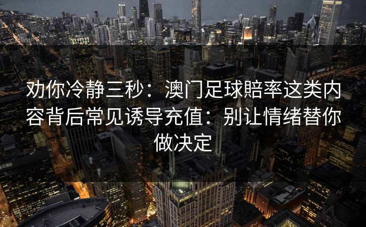 劝你冷静三秒：澳门足球賠率这类内容背后常见诱导充值：别让情绪替你做决定
