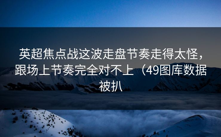 英超焦点战这波走盘节奏走得太怪,跟场上节奏完全对不上(49图库数据被扒 英超焦点战这波走盘节奏走得太怪,跟场上节奏完全对不上(49图库数据被扒