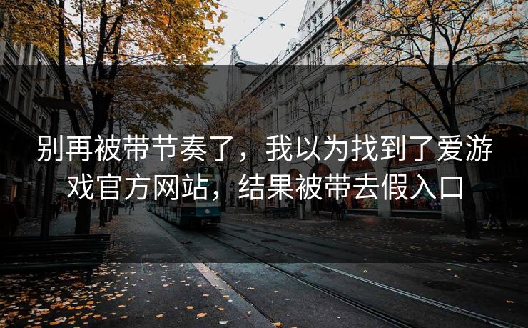 别再被带节奏了，我以为找到了爱游戏官方网站，结果被带去假入口