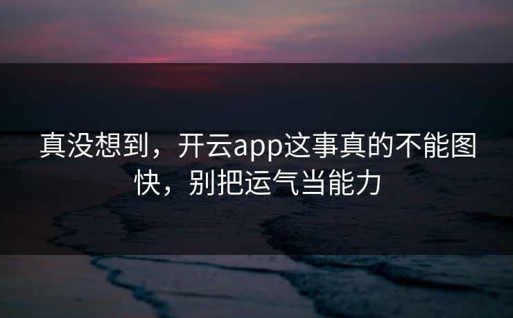 真没想到,开云app这事真的不能图快,别把运气当能力 真没想到,开云app这事真的不能图快,别把运气当能力
