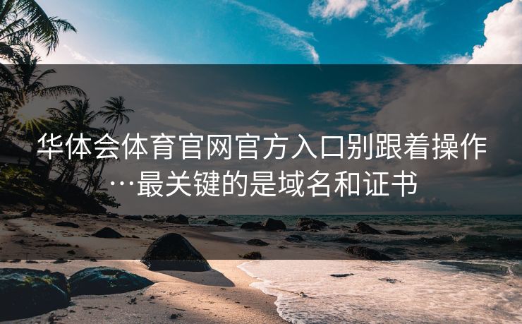 华体会体育官网官方入口别跟着操作…最关键的是域名和证书 华体会体育官网官方入口别跟着操作…最关键的是域名和证书