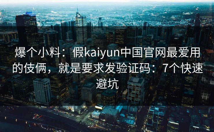 爆个小料:假kaiyun中国官网最爱用的伎俩,就是要求发验证码:7个快速避坑 爆个小料:假kaiyun中国官网最爱用的伎俩,就是要求发验证码:7个快速避坑