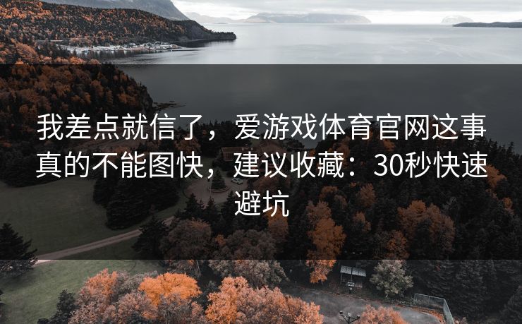 我差点就信了，爱游戏体育官网这事真的不能图快，建议收藏：30秒快速避坑