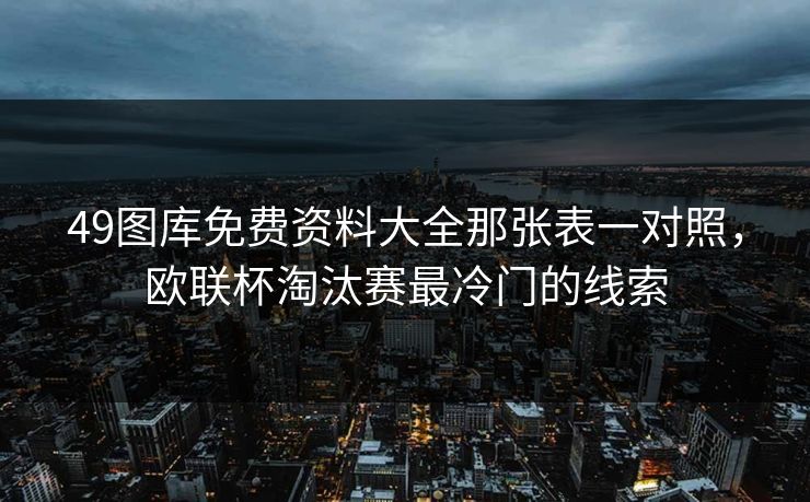49图库免费资料大全那张表一对照,欧联杯淘汰赛最冷门的线索 49图库免费资料大全那张表一对照,欧联杯淘汰赛最冷门的线索