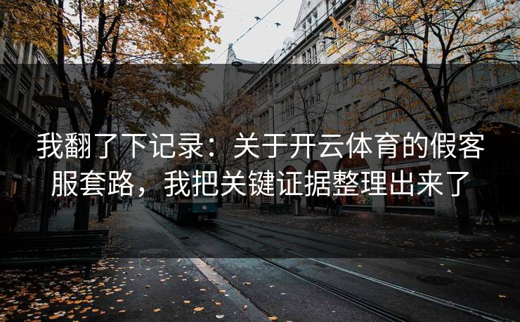 我翻了下记录:关于开云体育的假客服套路,我把关键证据整理出来了 我翻了下记录:关于开云体育的假客服套路,我把关键证据整理出来了