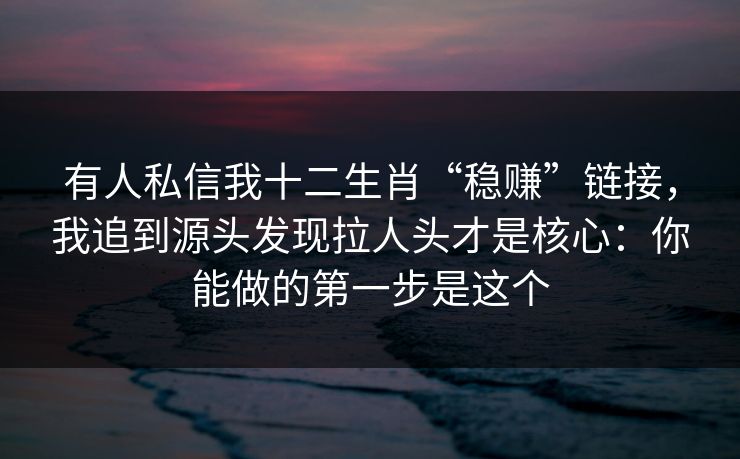 有人私信我十二生肖“稳赚”链接，我追到源头发现拉人头才是核心：你能做的第一步是这个