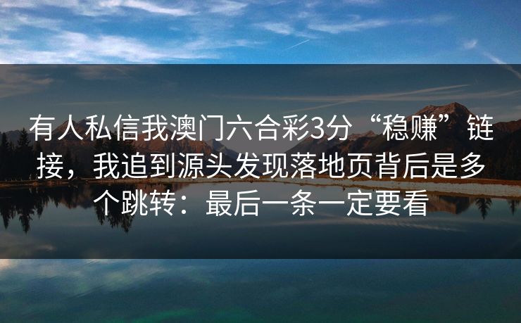 有人私信我澳门六合彩3分“稳赚”链接，我追到源头发现落地页背后是多个跳转：最后一条一定要看