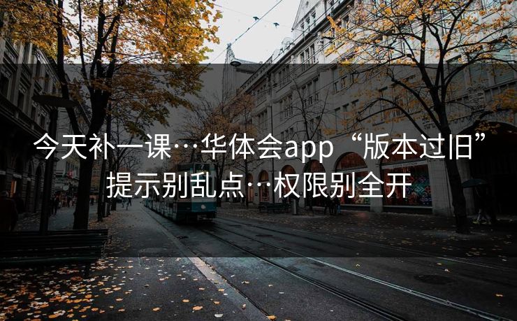 今天补一课…华体会app“版本过旧”提示别乱点…权限别全开