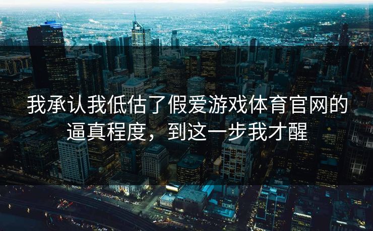 我承认我低估了假爱游戏体育官网的逼真程度，到这一步我才醒
