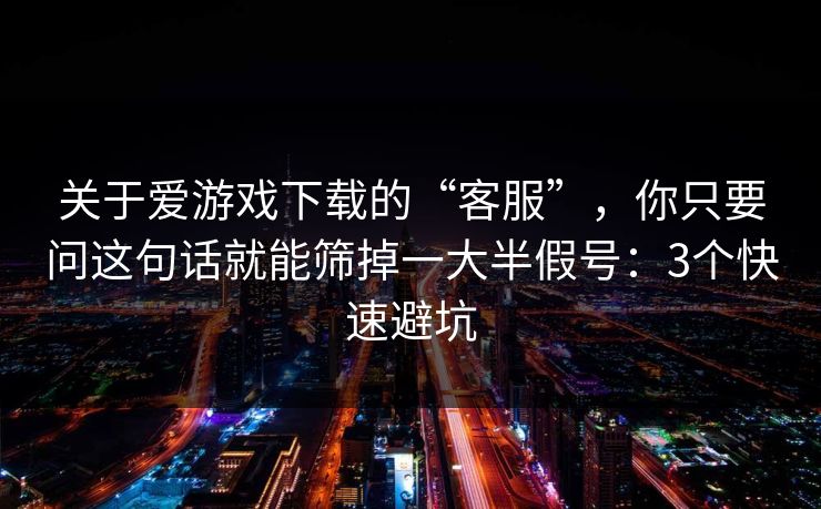 关于爱游戏下载的“客服”，你只要问这句话就能筛掉一大半假号：3个快速避坑