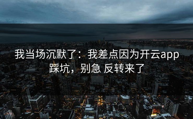 我当场沉默了：我差点因为开云app踩坑，别急 反转来了