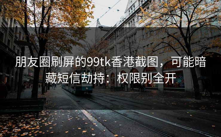 朋友圈刷屏的99tk香港截图，可能暗藏短信劫持：权限别全开