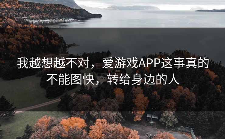 我越想越不对，爱游戏APP这事真的不能图快，转给身边的人
