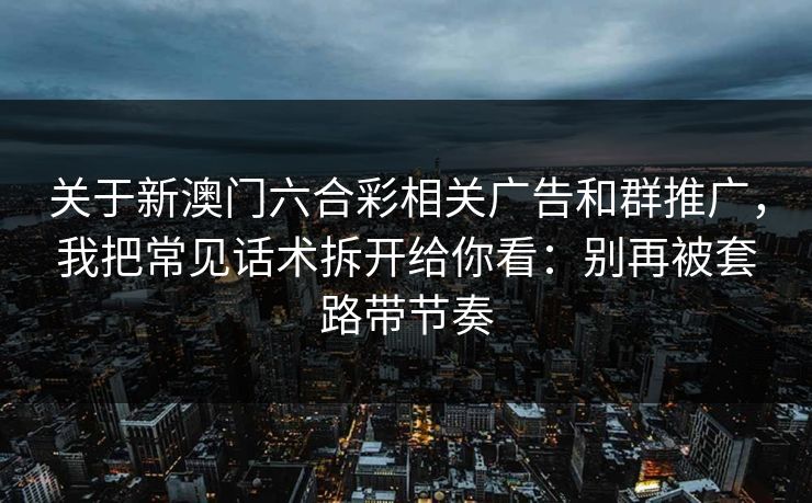 关于新澳门六合彩相关广告和群推广，我把常见话术拆开给你看：别再被套路带节奏