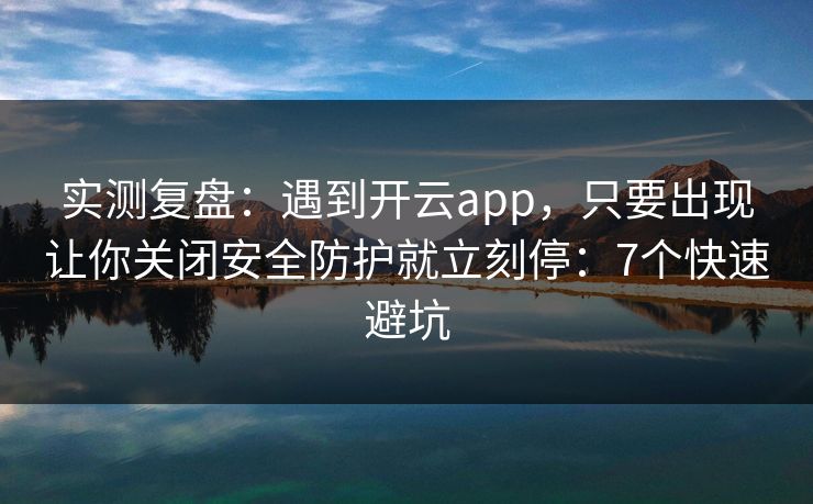 实测复盘：遇到开云app，只要出现让你关闭安全防护就立刻停：7个快速避坑