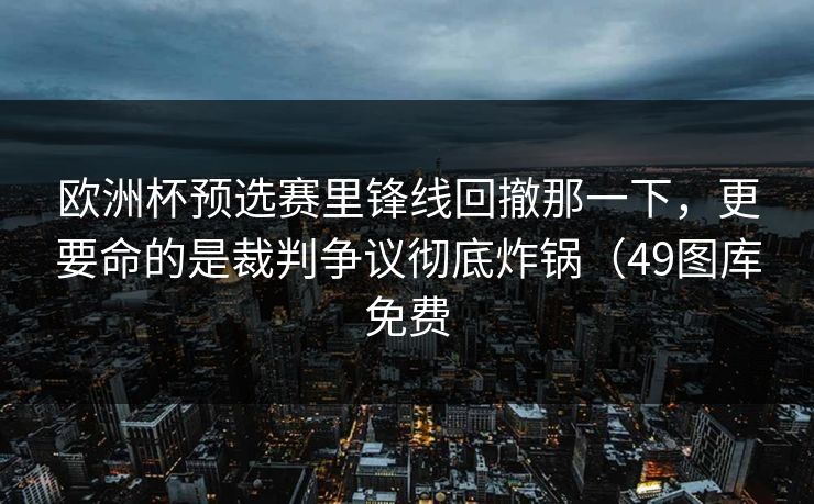 欧洲杯预选赛里锋线回撤那一下，更要命的是裁判争议彻底炸锅（49图库免费