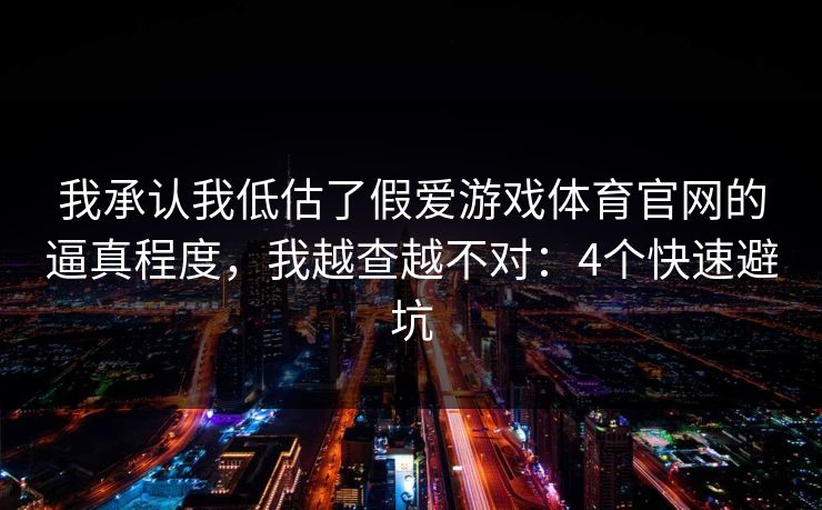 我承认我低估了假爱游戏体育官网的逼真程度，我越查越不对：4个快速避坑