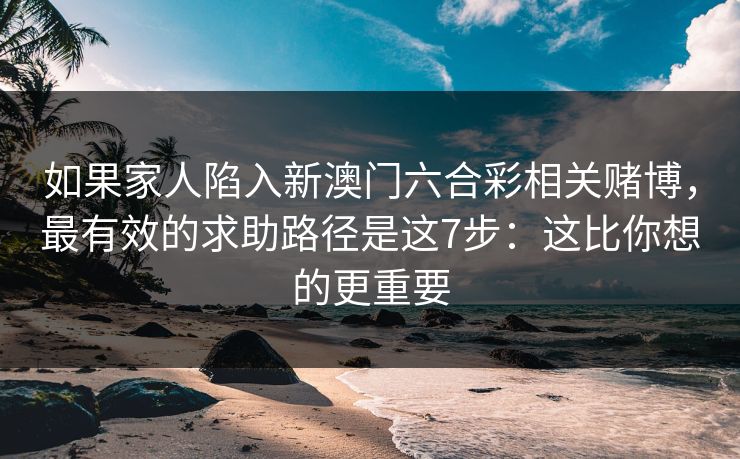 如果家人陷入新澳门六合彩相关赌博,最有效的求助路径是这7步:这比你想的更重要 如果家人陷入新澳门六合彩相关赌博,最有效的求助路径是这7步:这比你想的更重要