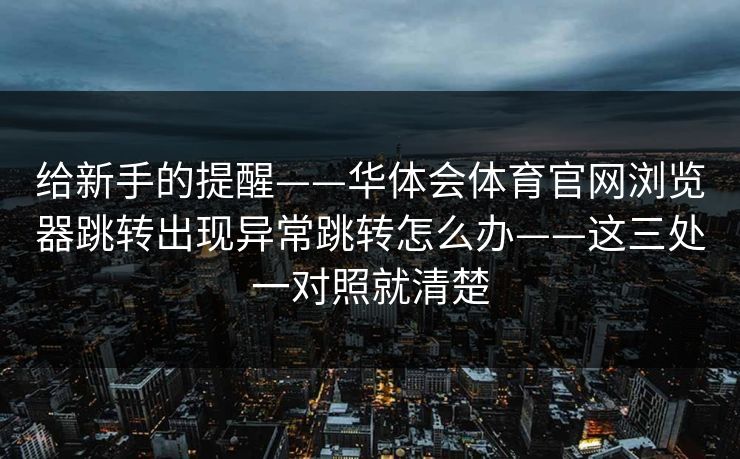 给新手的提醒——华体会体育官网浏览器跳转出现异常跳转怎么办——这三处一对照就清楚