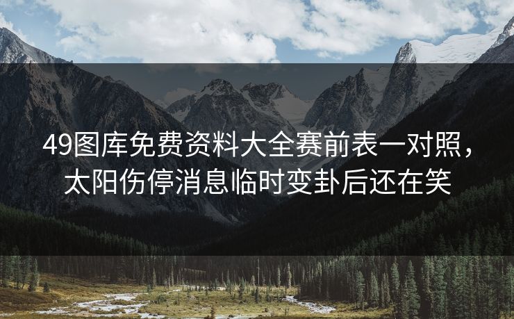 49图库免费资料大全赛前表一对照,太阳伤停消息临时变卦后还在笑 49图库免费资料大全赛前表一对照,太阳伤停消息临时变卦后还在笑