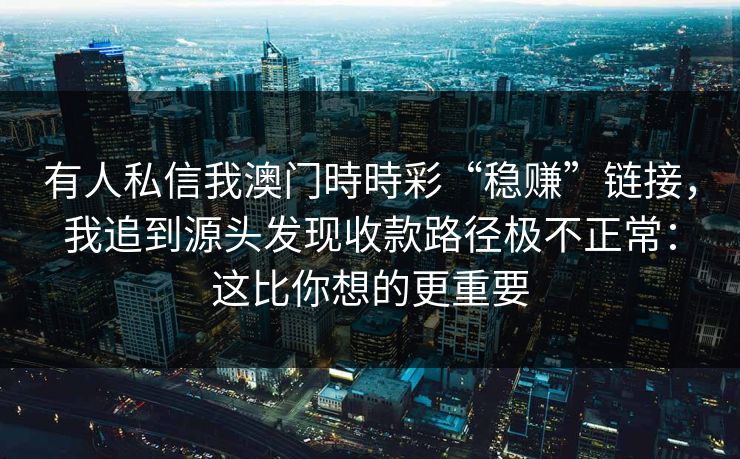 有人私信我澳门時時彩“稳赚”链接，我追到源头发现收款路径极不正常：这比你想的更重要