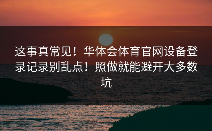 这事真常见！华体会体育官网设备登录记录别乱点！照做就能避开大多数坑