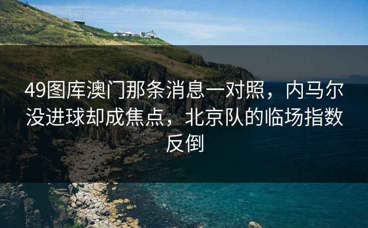 49图库澳门那条消息一对照，内马尔没进球却成焦点，北京队的临场指数反倒