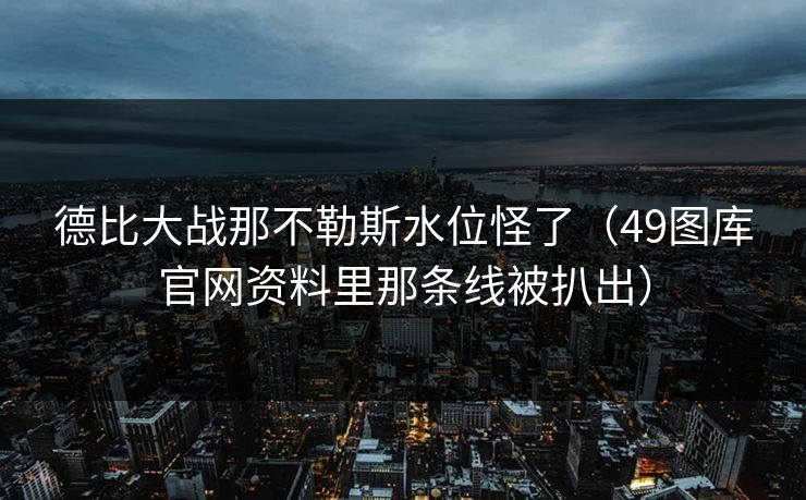 德比大战那不勒斯水位怪了(49图库官网资料里那条线被扒出) 德比大战那不勒斯水位怪了(49图库官网资料里那条线被扒出)