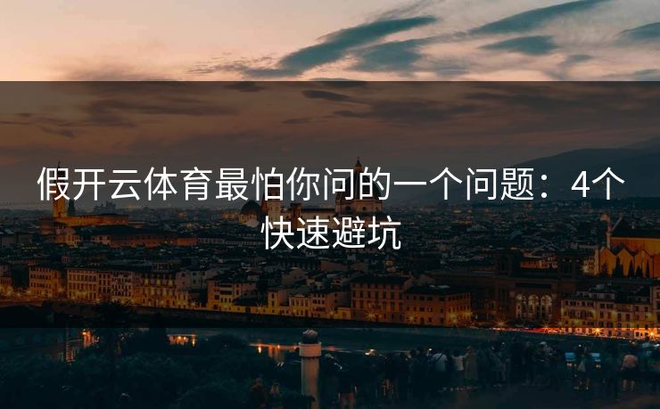 假开云体育最怕你问的一个问题：4个快速避坑